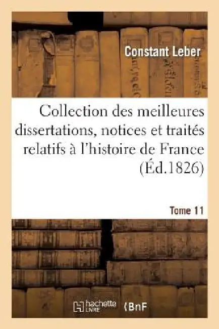 Collection Des Meilleures Dissertations, Notices Et Traités Relatifs À l'Histoire de France. Tome 11: : Composée En Grande Partie de Pièces Rares Ou Q by Constant Leber, Jacques-Barthélemy Salgues, Jean Cohen