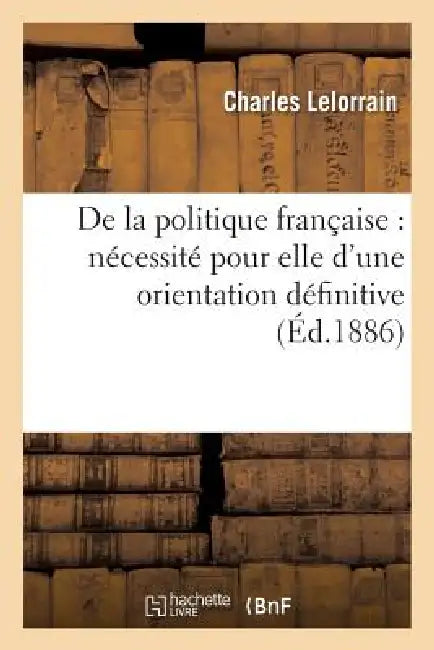 de la Politique Française: Nécessité Pour Elle d'Une Orientation Définitive by Charles Lelorrain
