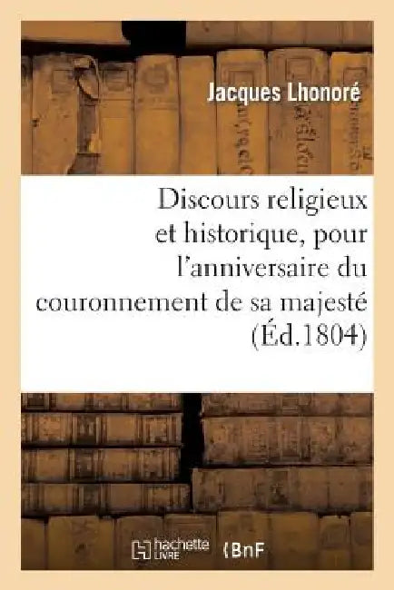 Discours Religieux Et Historique, Pour l'Anniversaire Du Couronnement de Sa Majesté: L'Empereur Napoléon 1er by Jacques Lhonoré