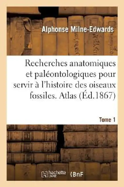 Recherches Anatomiques Et Paléontologiques. Atlas, Tome 1: Pour Servir À l'Histoire Des Oiseaux Fossiles de la France by Alphonse Milne-Edwards