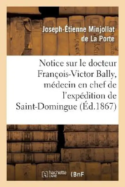 Notice Sur Le Docteur François-Victor Bally, Médecin En Chef de l'Expédition de Saint-Domingue: , Né À Beaurepaire d'Isère, Le 22 Avril 1775, Mort À S by Joseph-Étienne Minjollat de la Porte