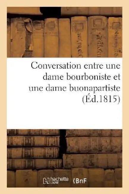 Conversation Entre Une Dame Bourboniste Et Une Dame Buonapartiste by Sans Auteur