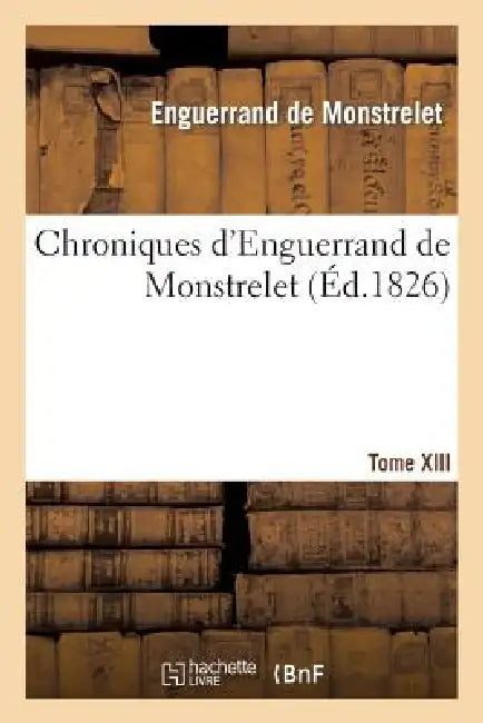 Chroniques d'Enguerrand de Monstrelet. Tome XIII by Enguerrand de Monstrelet, Jean Alexandre C. Buchon