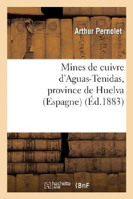 Mines de Cuivre d'Aguas-Tenidas, Province de Huelva (Espagne): Rapport Adressé: À M. Hilarion Roux, Marquis d'Escombrera by Arthur Pernolet