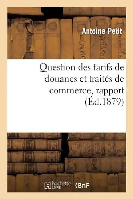Question Des Tarifs de Douanes Et Traités de Commerce, Rapport Présenté Par M. Antoine Petit, Au Nom: de la Commission Des Questions de Tarif Et Voté by Antoine Petit