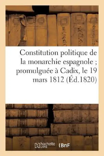 Constitution Politique de la Monarchie Espagnole Promulguée À Cadix, Le 19 Mars 1812 (Éd.1820) by Sans Auteur