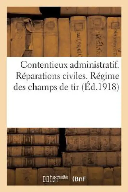 Contentieux Administratif. Réparations Civiles. Régime Des Champs de Tir (Éd.1918): . Volume MIS À Jour À La Date Du 31 Août 1918 by Sans Auteur