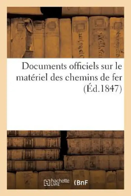 Documents Officiels Sur Le Matériel Des Chemins de Fer (Éd.1847) by Sans Auteur