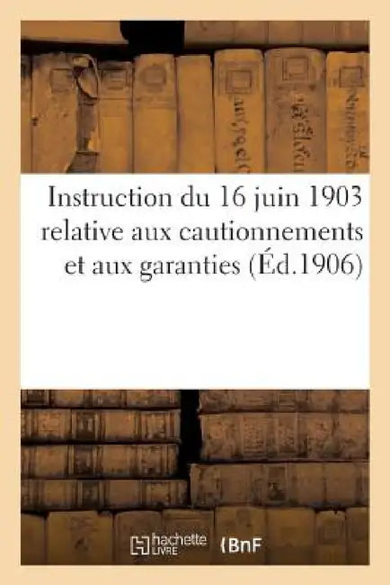 Instruction Du 16 Juin 1903 Relative Aux Cautionnements Et Aux Garanties (Éd.1906): Exigées Des Soumissionnaires Aux Adjudications Et Des Titulaires D by Sans Auteur