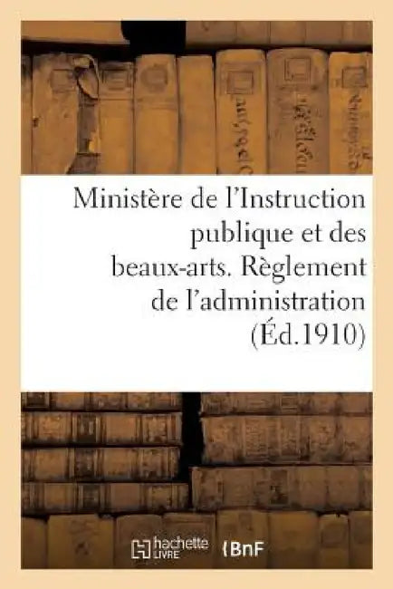 Ministère de l'Instruction Publique Et Des Beaux-Arts. Règlement de l'Administration (Éd.1910): National by Sans Auteur