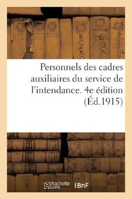 Personnels Des Cadres Auxiliaires Du Service de l'Intendance. 4e Édition (Éd.1915): À La Constitution Et À l'Avancement Du Cadre Auxiliaire Du Service by Sans Auteur