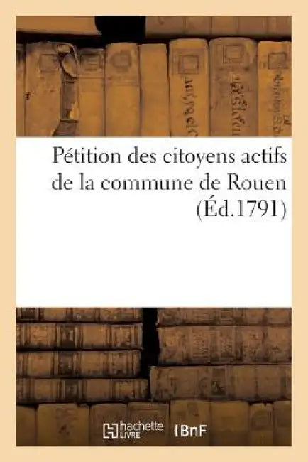 Pétition Des Citoyens Actifs de la Commune de Rouen (Éd.1791): de la Constitution, À l'Assemblée Nationale, Imprimée Par Ordre de Cette Société, En Ju by Sans Auteur