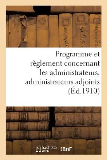 Programme Et Règlement Concernant Les Administrateurs, Administrateurs Adjoints (Éd.1910): Et Secrétaires de Commune Mixte by Sans Auteur