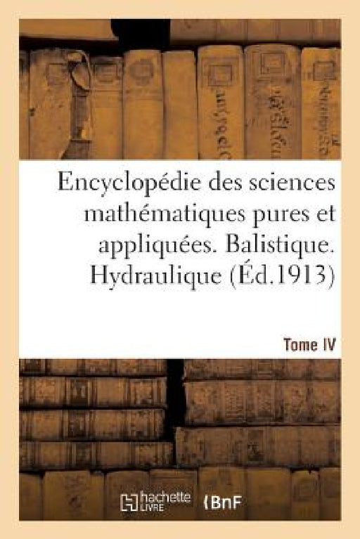 Encyclopédie Des Sciences Mathématiques Pures Et Appliquées. Tome IV-Sixième Volume: Fascicule 1, Balistique. Hydraulique by Sans Auteur