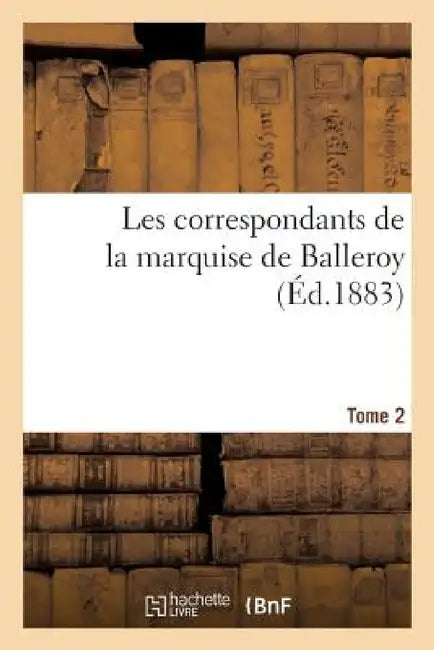 Correspondants Marquise de Balleroy: d'Après Originaux Inédits de la Bibliothèque Mazarine. T. 2 by Sans Auteur