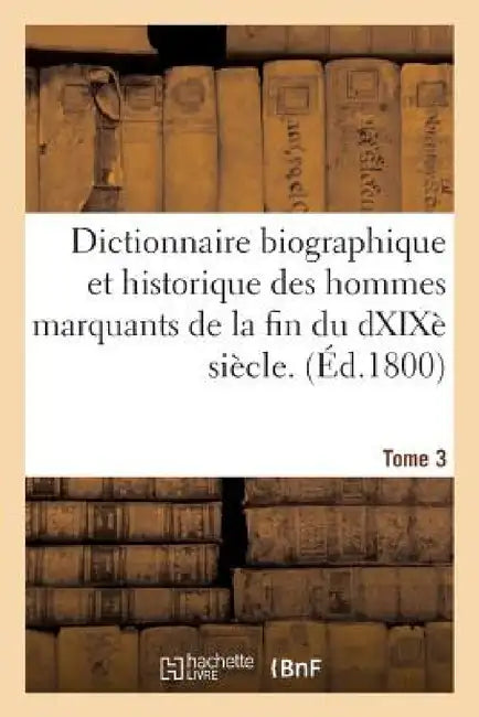 Dictionnaire Biographique Et Historique Des Hommes Marquants de la Fin Du Dix-Huitième Siècle. 3 by 0