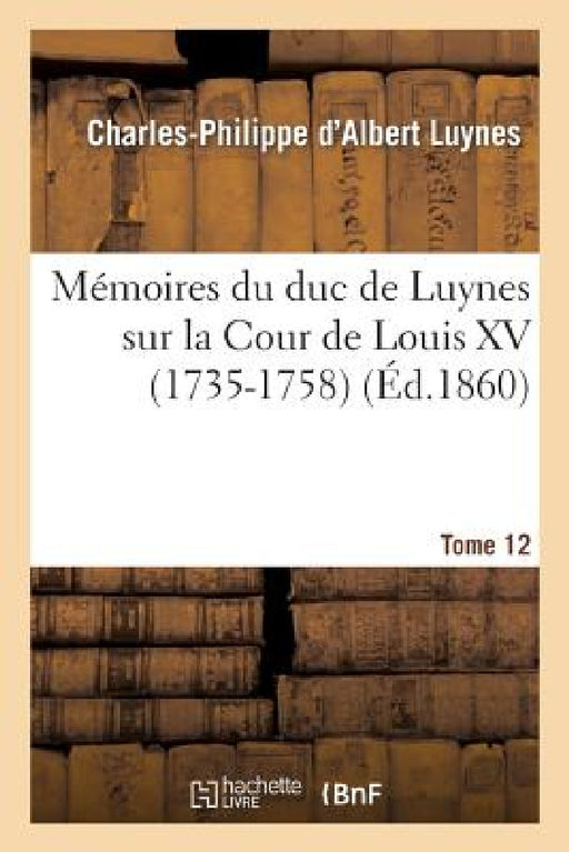 Mémoires Du Duc de Luynes Sur La Cour de Louis XV (1735-1758). T. 12 by Charles-Philippe d'Albert Luynes