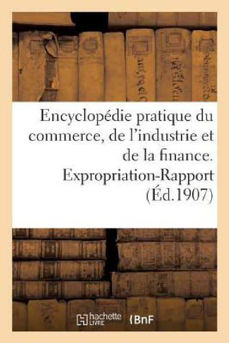 Encyclopédie Pratique Du Commerce, de l'Industrie Et de la Finance. Expropriation-Rapport by 0