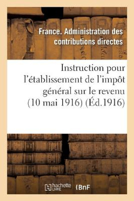 Instruction Pour l'Établissement de l'Impôt Général Sur Le Revenu (10 Mai 1916) by Administration