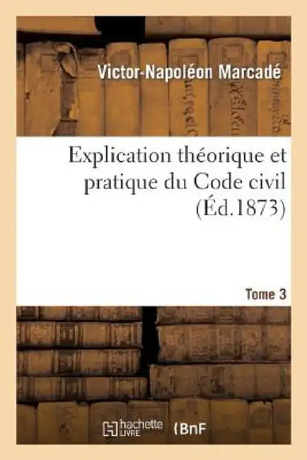 Explication Théorique Et Pratique Du Code Civil.... Tome 3 by Victor-Napoléon Marcadé