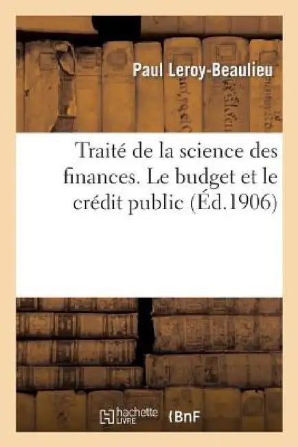 Traité de la Science Des Finances. Le Budget Et Le Crédit Public by Paul Leroy-Beaulieu