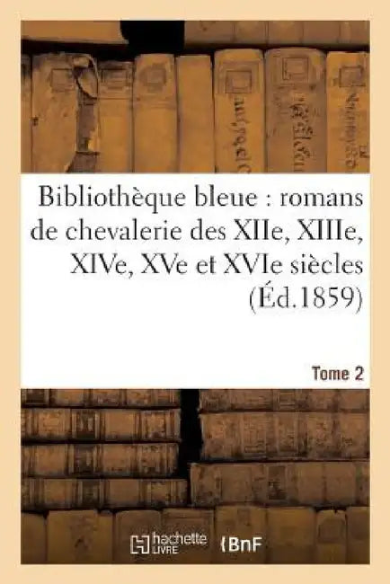 Bibliothèque Bleue: Romans de Chevalerie Des Xiie, Xiiie, Xive, Xve Et Xvie Siècles T. 2 by 0