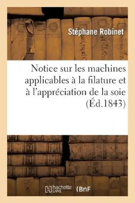 Notice Sur Les Machines Applicables À La Filature Et À l'Appréciation de la Soie by Stéphane Robinet