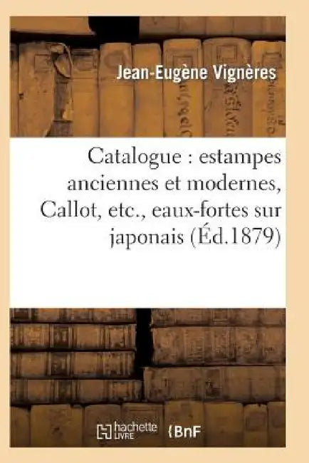 Catalogue: Estampes Anciennes Et Modernes, Callot, Etc., Eaux-Fortes Sur Japonais, Oeuvres: de Charlet Et de Gavarni, Pièces Historiques, Caricatures. by Jean-Eugène Vignères