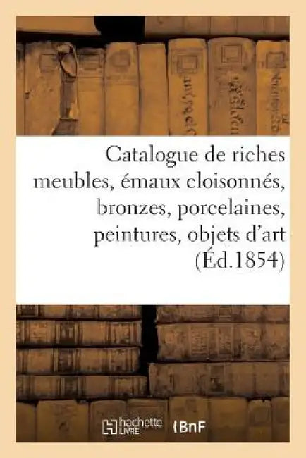 Catalogue de Riches Meubles, Émaux Cloisonnés, Bronzes, Porcelaines, Peintures, Objets d'Art: Et de Curiosité de la Chine... by Sans Auteur