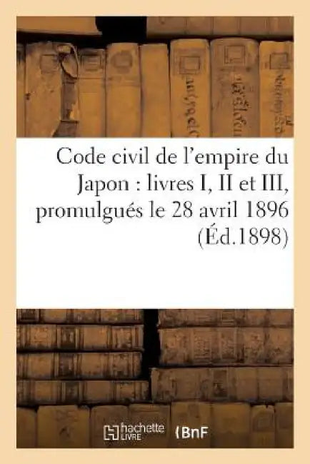 Code Civil de l'Empire Du Japon: Livres I, II Et III: (Dispositions Générales, Droits Réels, Droit de Créance), Promulgués Le 28 Avril 1896 by Sans Auteur