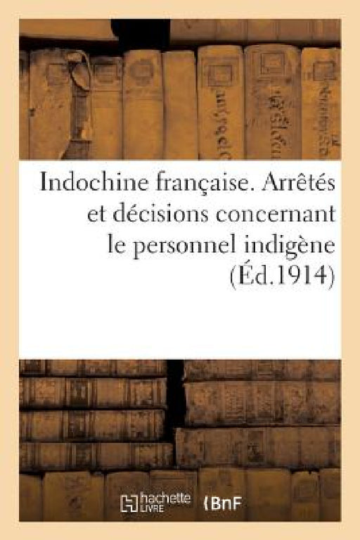 Indochine Française. Arrêtés Et Décisions Concernant Le Personnel Indigène: . Régime Des Pensions Civiles Indigènes by Sans Auteur