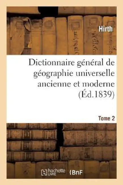 Dictionnaire Général de Géographie Universelle Ancienne Et Moderne T. 2: Accompagné d'Une Introduction À l'Étude de la Géographie Dans Ses Rapports Av by Hirth, Jonas Ennery