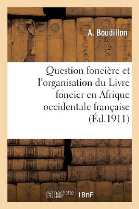 Question Foncière Et l'Organisation Du Livre Foncier En Afrique Occidentale Française: , Conférence Faite À Bruxelles Le 18 Octobre 1910 by A. Boudillon