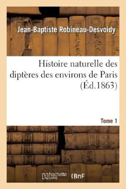 Histoire Naturelle Des Diptères Des Environs de Paris. Tome 1 by Jean-Baptiste Robineau-Desvoidy
