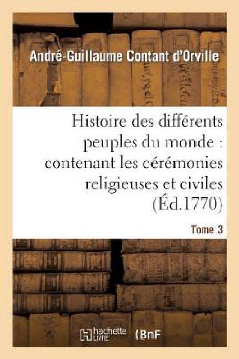 Histoire Des Différens Peuples Du Monde: Contenant Les Cérémonies Religieuses Et Civiles. Tome 3: , l'Origine Des Religions, Leurs Sectes Et Superstit by André-Guillaume Contant d'Orville