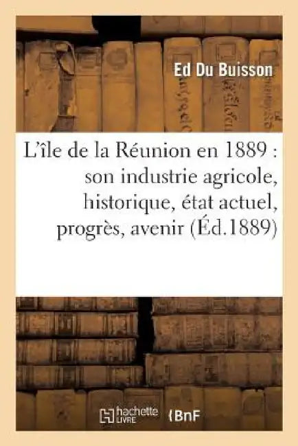 L'Île de la Réunion En 1889: Son Industrie Agricole, Historique, État Actuel, Progrès, Avenir by Ed Du Buisson
