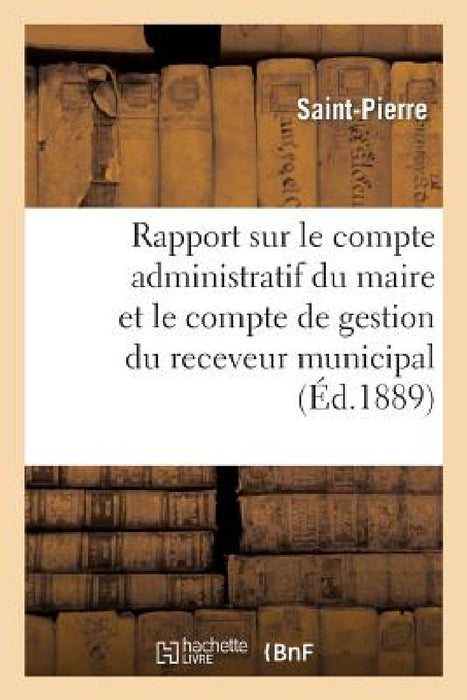 Rapport Sur Le Compte Administratif Du Maire Et Le Compte de Gestion Du Receveur Municipal: Pour l'Année 1887 by Saint-Pierre