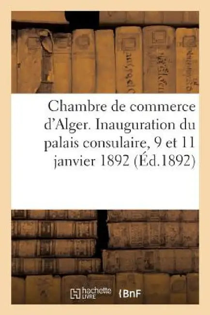 Chambre de Commerce d'Alger. Inauguration Du Palais Consulaire, 9 Et 11 Janvier 1892 by Sans Auteur