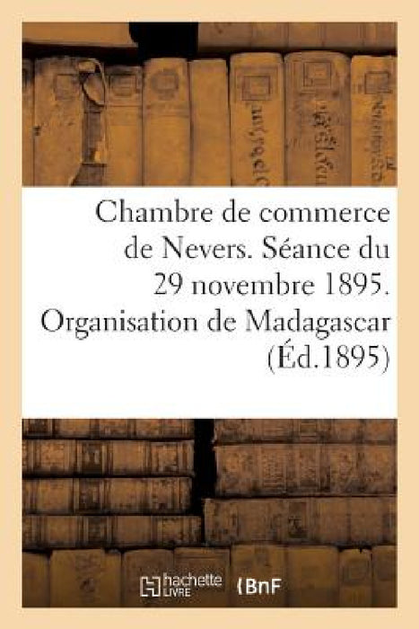 Chambre de Commerce de Nevers. Séance Du 29 Novembre 1895. Organisation de Madagascar: . Rapport de M. Cladière by Sans Auteur