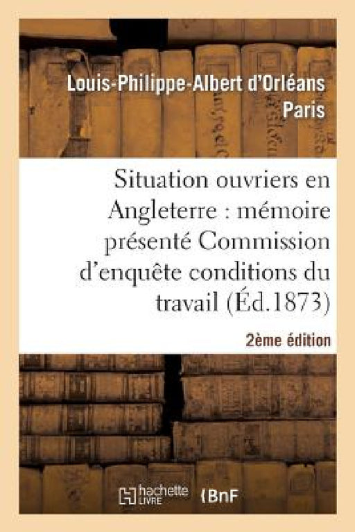 de la Situation Des Ouvriers En Angleterre (2e Édition): Mémoire Présenté À La Commission d'Enquête Sur Les Conditions Du Travail by Louis-Philippe-Albert D'Orléans Paris