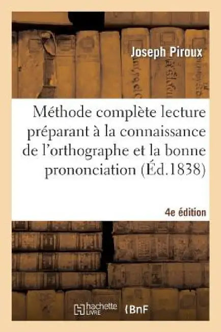 Méthode Complète Lecture Préparant À La Connaissance de l'Orthographe Et Bonne Prononciation 4e Éd: À l'Usage Des Enfans Des Villes Et Des Campagnes, by Joseph Piroux