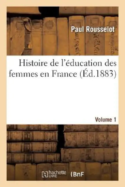 Histoire de l'Éducation Des Femmes En France. [Volume 1] by Paul Rousselot