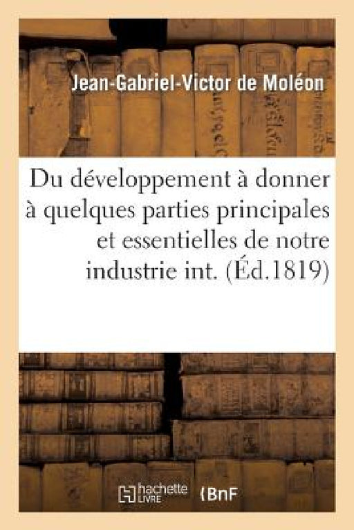 Développement À Donner À Quelques Parties Principales Et Essentielles de Notre Industrie Intérieure by Jean-Gabriel-Victor Moléon