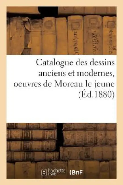 Catalogue Des Dessins Anciens Et Modernes, Oeuvres de Moreau Le Jeune by Sans Auteur