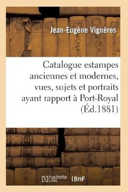 Catalogue: Estampes Anciennes Et Modernes, Vues, Sujets Et Portraits Ayant Rapport À Port-Royal, by Jean-Eugène Vignères