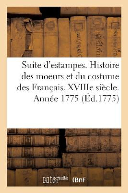 Suite d'Estampes Pour Servir À l'Histoire Des Moeurs Et Du Costume Des Français. Xviiie Siècle. 1775 by Sans Auteur
