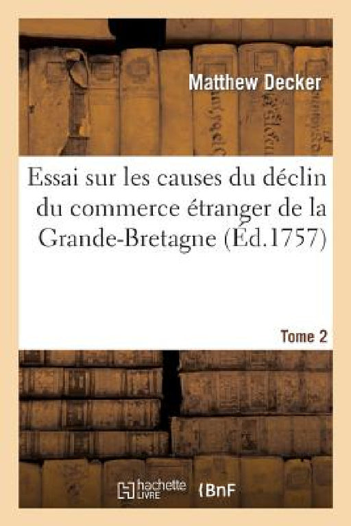 Essai Sur Les Causes Du Déclin Du Commerce Étranger de la Grande-Bretagne. T. 2 by Decker
