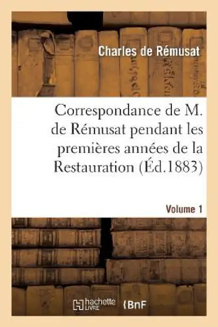 Correspondance de M. de Rémusat Pendant Les Premières Années de la Restauration. Volume 1 by Charles de Rémusat