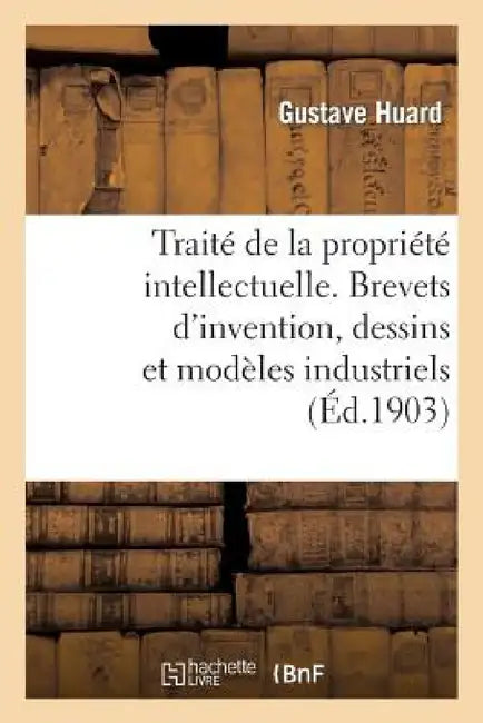 Traité de la Propriété Intellectuelle. Brevets d'Invention, Dessins Et Modèles Industriels by Huard