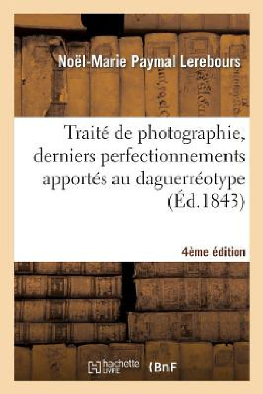 Traité de Photographie, Derniers Perfectionnements Apportés Au Daguerréotype 4e Édition by Noël-Marie Paymal Lerebours
